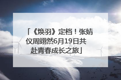 《焕羽》定档！张婧仪周翊然6月19日共赴青春成长之旅