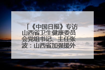 《中国日报》专访山西省卫生健康委员会党组书记、主任张波：山西省加强援外医疗工作 构建中非卫生健康共同体