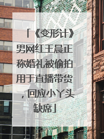 《变形计》男网红王晨正称婚礼被偷拍用于直播带货，回应小丫头缺席