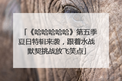 《哈哈哈哈哈》第五季夏日特辑来袭，跟着水战默契挑战放飞笑点