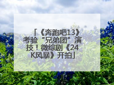 《奔跑吧13》考验“兄弟团”演技！微综剧《24K风暴》开拍