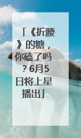 《折腰》的糖，你磕了吗？6月5日将上星播出