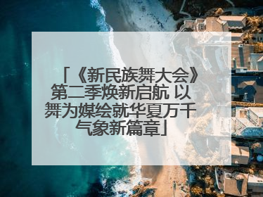 《新民族舞大会》第二季焕新启航 以舞为媒绘就华夏万千气象新篇章