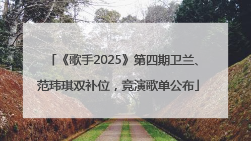 《歌手2025》第四期卫兰、范玮琪双补位，竞演歌单公布