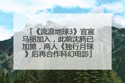 《流浪地球3》官宣马丽加入，此前沈腾已加盟，两人《独行月球》后再合作科幻电影