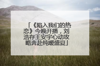 《陷入我们的热恋》今晚开播，刘浩存王安宇心动攻略奔赴纯暧盛夏