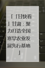 「甘快看」甘肃：聚力打造全国寒旱农业发展先行基地