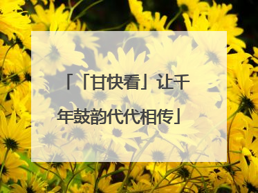 「甘快看」让千年鼓韵代代相传