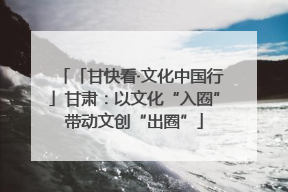 「甘快看·文化中国行」甘肃：以文化“入圈”带动文创“出圈”