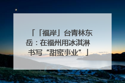 「福岸」台青林东岳：在福州用冰淇淋书写“甜蜜事业”