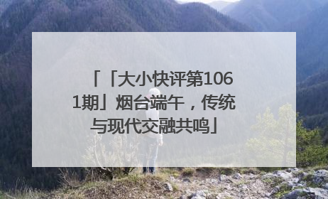 「大小快评第1061期」烟台端午，传统与现代交融共鸣