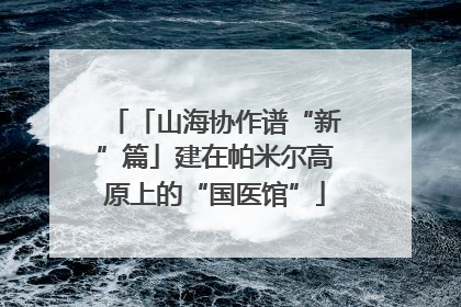 「山海协作谱“新”篇」建在帕米尔高原上的“国医馆”