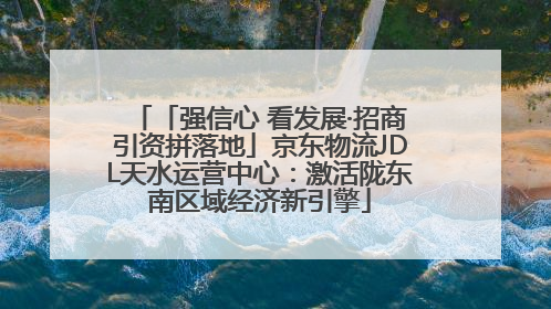 「强信心 看发展·招商引资拼落地」京东物流JDL天水运营中心:激活陇东南区域经济新引擎
