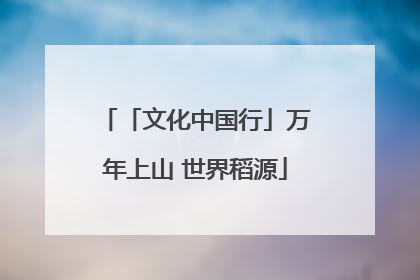 「文化中国行」万年上山 世界稻源