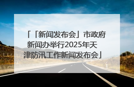 「新闻发布会」市政府新闻办举行2025年天津防汛工作新闻发布会