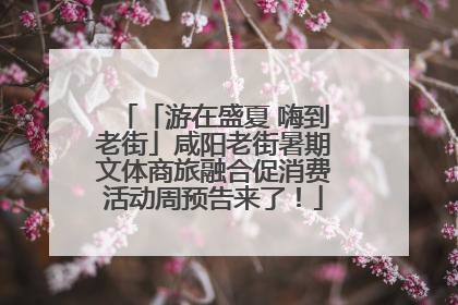 「游在盛夏 嗨到老街」咸阳老街暑期文体商旅融合促消费活动周预告来了！