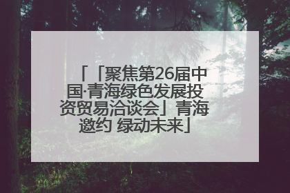 「聚焦第26届中国·青海绿色发展投资贸易洽谈会」青海邀约 绿动未来