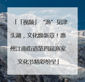 「视频」“渔”见津头湖，文化焕新章！惠州江南街道第四届渔家文化节精彩纷呈