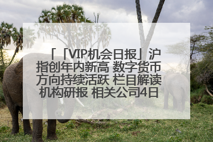 「VIP机会日报」沪指创年内新高 数字货币方向持续活跃 栏目解读机构研报 相关公司4日最高涨44.86%