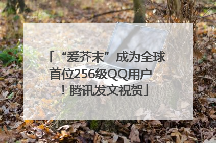 “爱芥末”成为全球首位256级QQ用户！腾讯发文祝贺