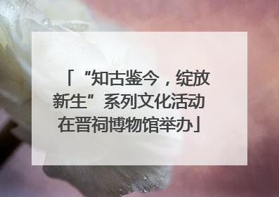 “知古鉴今，绽放新生”系列文化活动在晋祠博物馆举办