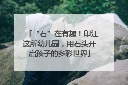 “石”在有趣！印江这所幼儿园，用石头开启孩子的多彩世界