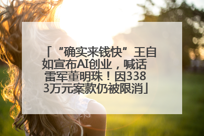 “确实来钱快”王自如宣布AI创业，喊话雷军董明珠！因3383万元案款仍被限消