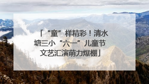 “童”样精彩！清水塘三小“六一”儿童节文艺汇演萌力爆棚