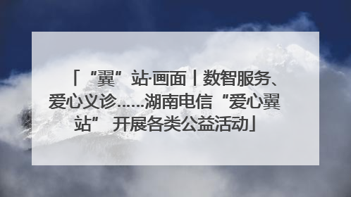 “翼”站·画面丨数智服务、爱心义诊……湖南电信“爱心翼站” 开展各类公益活动