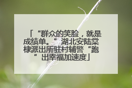“群众的笑脸，就是成绩单。”湖北安陆棠棣派出所驻村辅警“跑”出幸福加速度