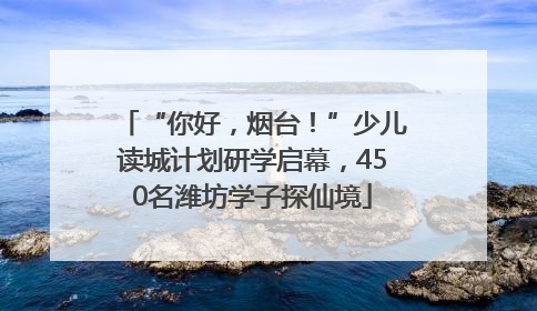 “你好，烟台！”少儿读城计划研学启幕，450名潍坊学子探仙境