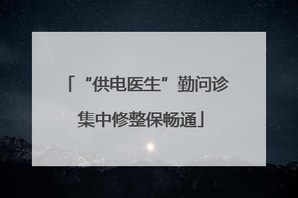 “供电医生”勤问诊 集中修整保畅通