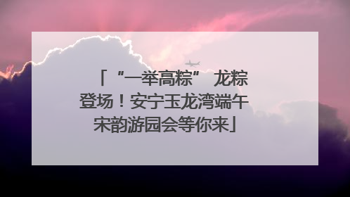 “一举高粽” 龙粽登场！安宁玉龙湾端午宋韵游园会等你来