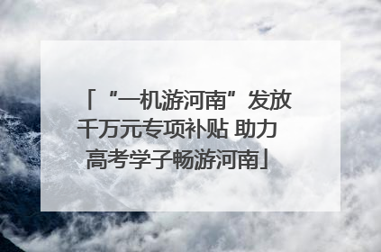 “一机游河南”发放千万元专项补贴 助力高考学子畅游河南