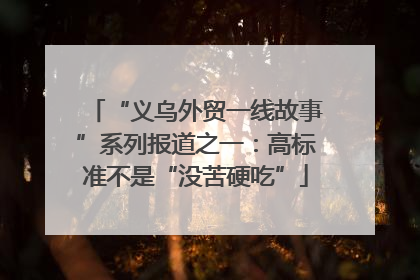 “义乌外贸一线故事”系列报道之一：高标准不是“没苦硬吃”