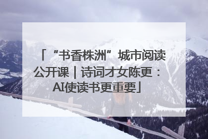“书香株洲”城市阅读公开课｜诗词才女陈更：AI使读书更重要