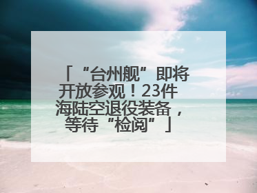 “台州舰”即将开放参观！23件海陆空退役装备，等待“检阅”