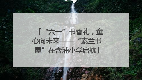 “六一”书香礼，童心向未来——“素兰书屋”在含浦小学启航