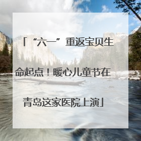“六一”重返宝贝生命起点！暖心儿童节在青岛这家医院上演
