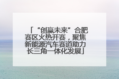 “创赢未来”合肥赛区火热开赛，聚焦新能源汽车赛道助力长三角一体化发展