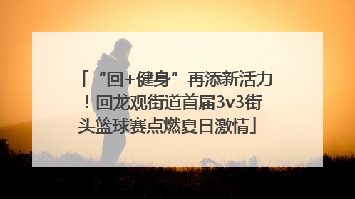 “回+健身”再添新活力！回龙观街道首届3v3街头篮球赛点燃夏日激情