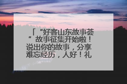 “好客山东故事荟”故事征集开始啦！说出你的故事，分享难忘经历，人好！礼品多！速来！