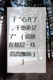 “心齐了，干劲更足了”（党旗在基层一线高高飘扬）