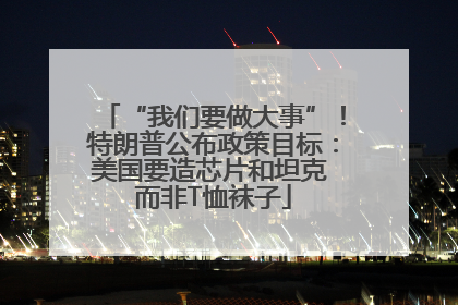 “我们要做大事”！特朗普公布政策目标：美国要造芯片和坦克 而非T恤袜子