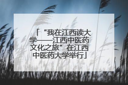 “我在江西读大学——江西中医药文化之旅”在江西中医药大学举行