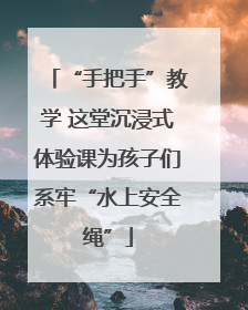 “手把手”教学 这堂沉浸式体验课为孩子们系牢“水上安全绳”