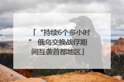 “持续6个多小时” 俄乌交换战俘期间互袭首都地区