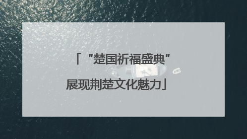 “楚国祈福盛典”展现荆楚文化魅力