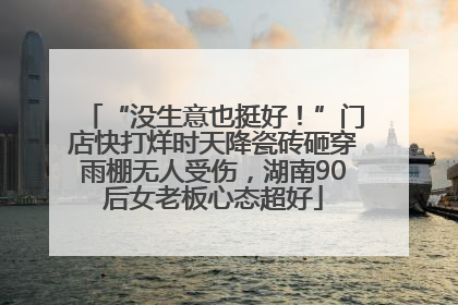 “没生意也挺好！”门店快打烊时天降瓷砖砸穿雨棚无人受伤，湖南90后女老板心态超好