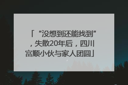 “没想到还能找到”，失散20年后，四川富顺小伙与家人团圆